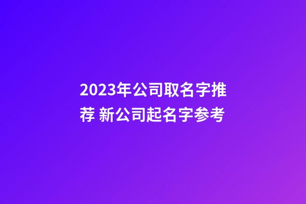 2023年公司取名字推荐 新公司起名字参考-第1张-公司起名-玄机派